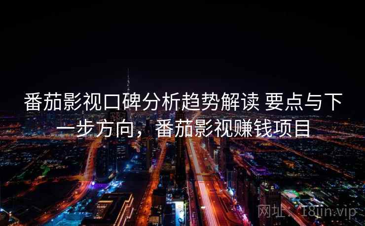 番茄影视口碑分析趋势解读 要点与下一步方向，番茄影视赚钱项目