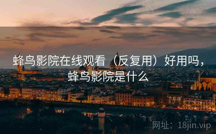 蜂鸟影院在线观看（反复用）好用吗，蜂鸟影院是什么