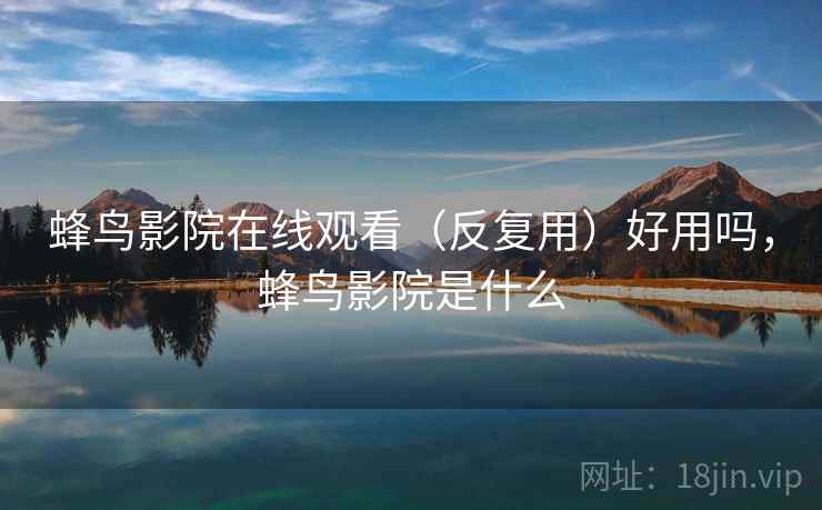 蜂鸟影院在线观看（反复用）好用吗，蜂鸟影院是什么