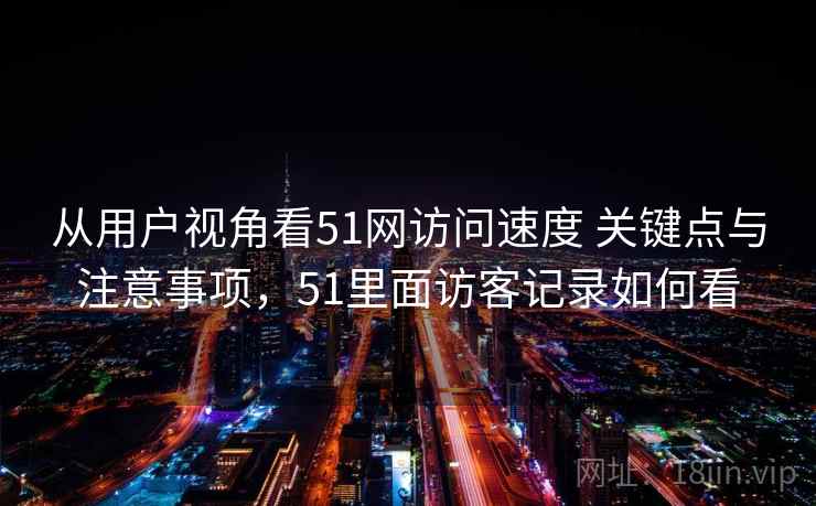 从用户视角看51网访问速度 关键点与注意事项，51里面访客记录如何看