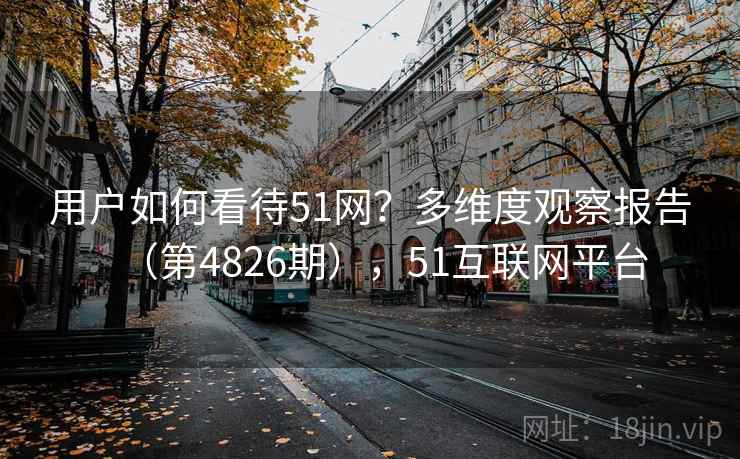 用户如何看待51网？多维度观察报告（第4826期），51互联网平台