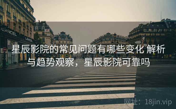星辰影院的常见问题有哪些变化 解析与趋势观察，星辰影院可靠吗