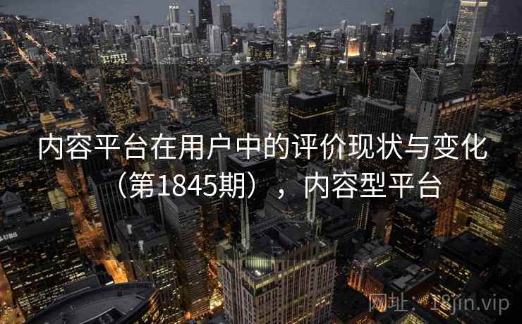 内容平台在用户中的评价现状与变化（第1845期），内容型平台