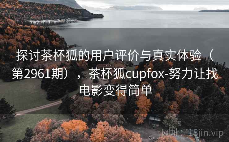 探讨茶杯狐的用户评价与真实体验（第2961期），茶杯狐cupfox-努力让找电影变得简单