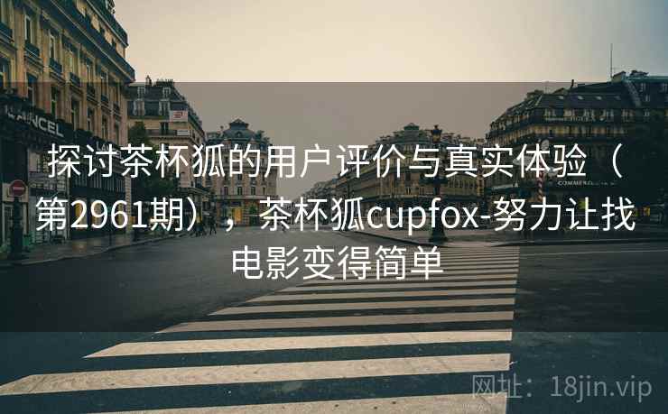 探讨茶杯狐的用户评价与真实体验（第2961期），茶杯狐cupfox-努力让找电影变得简单