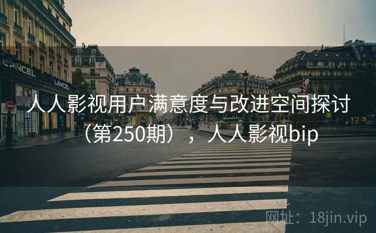 人人影视用户满意度与改进空间探讨（第250期），人人影视bip