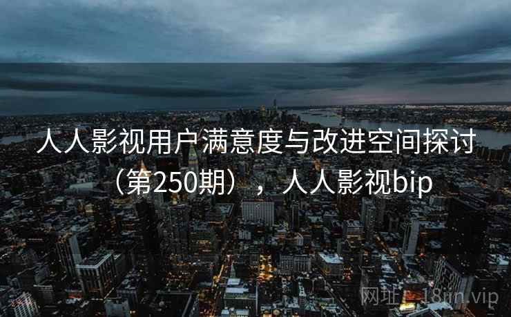 人人影视用户满意度与改进空间探讨（第250期），人人影视bip
