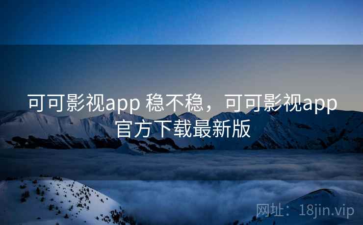 可可影视app 稳不稳，可可影视app官方下载最新版