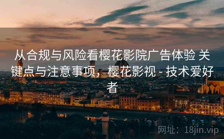 从合规与风险看樱花影院广告体验 关键点与注意事项，樱花影视 - 技术爱好者