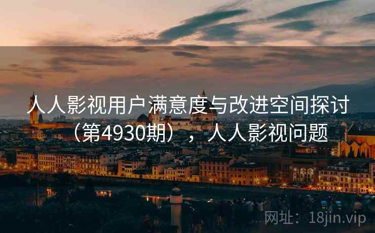 人人影视用户满意度与改进空间探讨（第4930期），人人影视问题