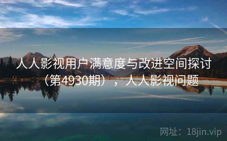 人人影视用户满意度与改进空间探讨（第4930期），人人影视问题