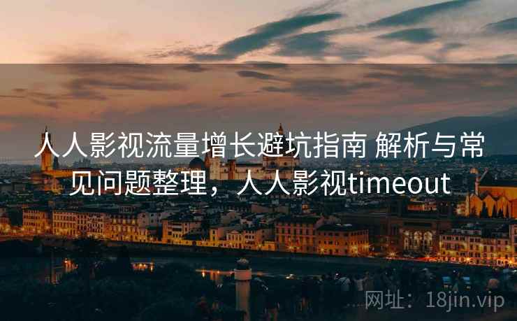 人人影视流量增长避坑指南 解析与常见问题整理，人人影视timeout