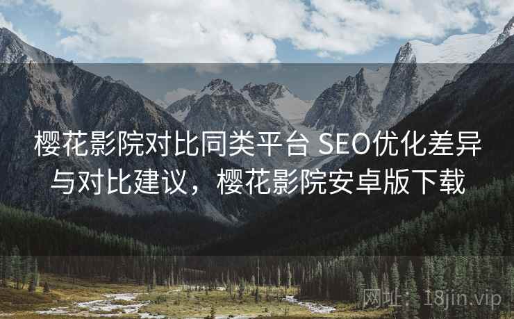 樱花影院对比同类平台 SEO优化差异与对比建议，樱花影院安卓版下载