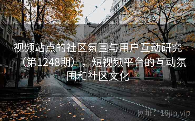 视频站点的社区氛围与用户互动研究（第1248期），短视频平台的互动氛围和社区文化