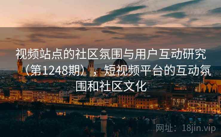 视频站点的社区氛围与用户互动研究（第1248期），短视频平台的互动氛围和社区文化