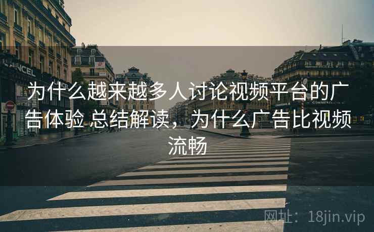 为什么越来越多人讨论视频平台的广告体验 总结解读，为什么广告比视频流畅