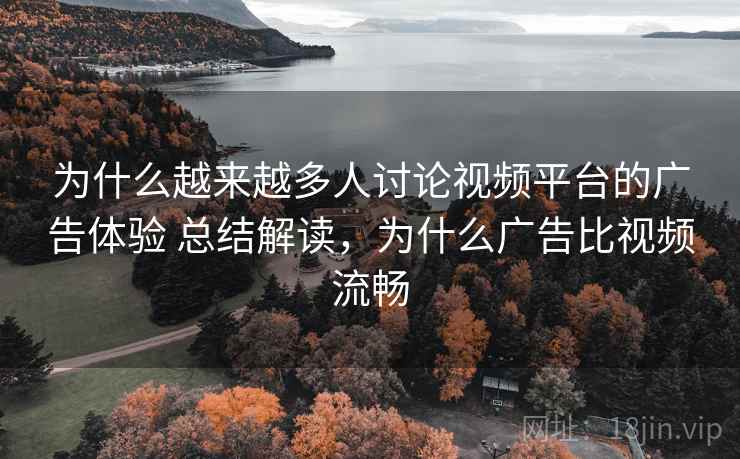 为什么越来越多人讨论视频平台的广告体验 总结解读，为什么广告比视频流畅