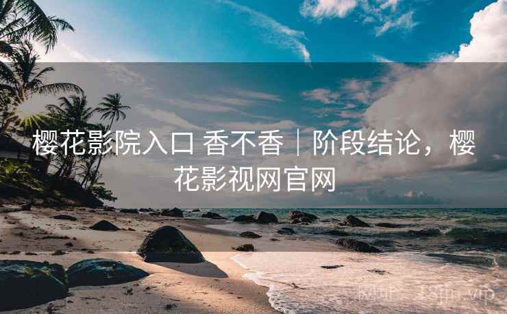 樱花影院入口 香不香｜阶段结论，樱花影视网官网