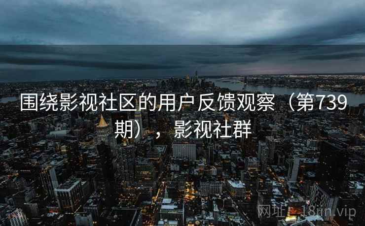 围绕影视社区的用户反馈观察（第739期），影视社群