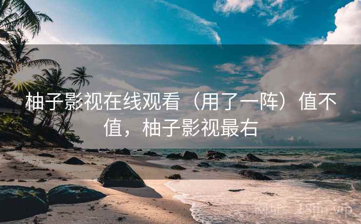 柚子影视在线观看（用了一阵）值不值，柚子影视最右