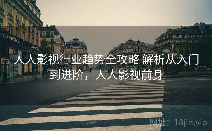 人人影视行业趋势全攻略 解析从入门到进阶，人人影视前身
