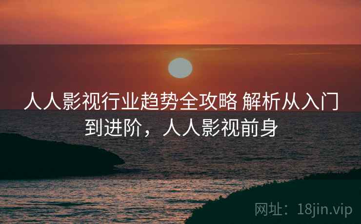 人人影视行业趋势全攻略 解析从入门到进阶，人人影视前身