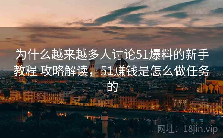 为什么越来越多人讨论51爆料的新手教程 攻略解读，51赚钱是怎么做任务的
