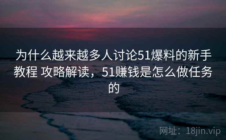为什么越来越多人讨论51爆料的新手教程 攻略解读，51赚钱是怎么做任务的