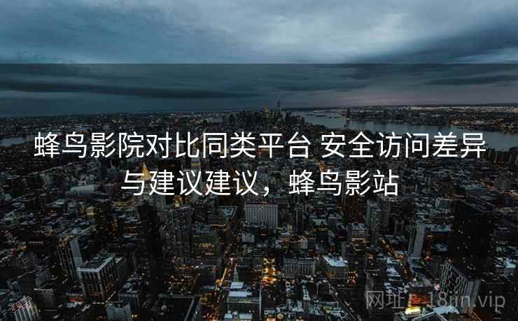 蜂鸟影院对比同类平台 安全访问差异与建议建议，蜂鸟影站