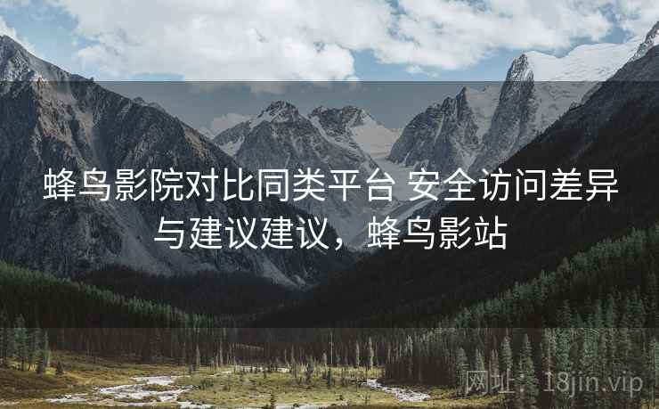 蜂鸟影院对比同类平台 安全访问差异与建议建议，蜂鸟影站