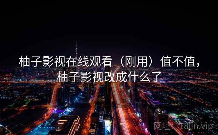 柚子影视在线观看(刚用)值不值,柚子影视改成什么了 柚子影视在线观看(刚用)值不值,柚子影视改成什么了