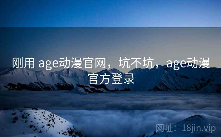 刚用 age动漫官网，坑不坑，age动漫官方登录