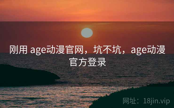 刚用 age动漫官网,坑不坑,age动漫官方登录 刚用 age动漫官网,坑不坑,age动漫官方登录