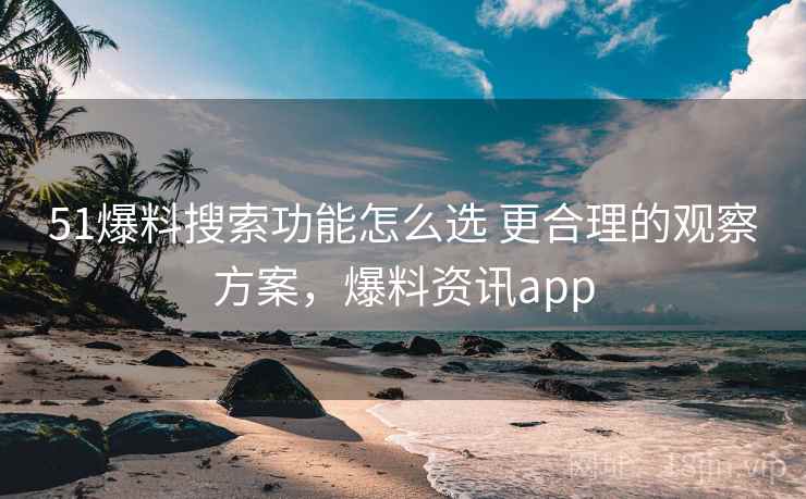 51爆料搜索功能怎么选 更合理的观察方案,爆料资讯app 51爆料搜索功能怎么选 更合理的观察方案,爆料资讯app