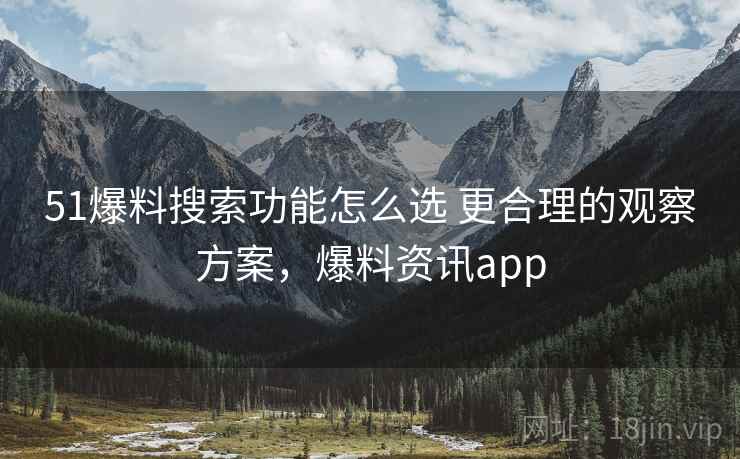 51爆料搜索功能怎么选 更合理的观察方案，爆料资讯app