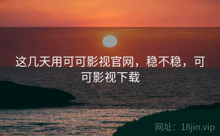 这几天用可可影视官网，稳不稳，可可影视下载