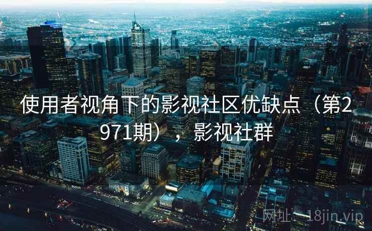 使用者视角下的影视社区优缺点(第2971期),影视社群 使用者视角下的影视社区优缺点(第2971期),影视社群