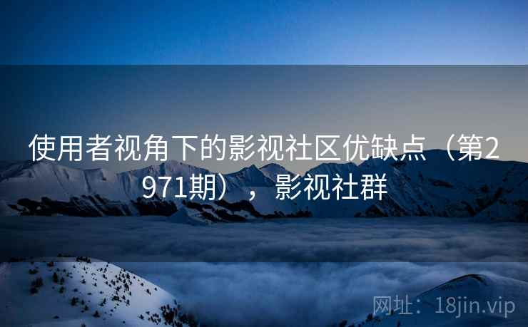 使用者视角下的影视社区优缺点（第2971期），影视社群