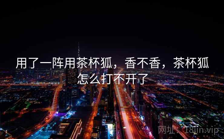 用了一阵用茶杯狐,香不香,茶杯狐怎么打不开了 用了一阵用茶杯狐,香不香,茶杯狐怎么打不开了