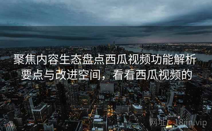 聚焦内容生态盘点西瓜视频功能解析 要点与改进空间,看看西瓜视频的 聚焦内容生态盘点西瓜视频功能解析 要点与改进空间,看看西瓜视频的