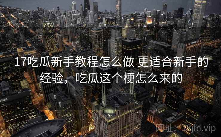 17吃瓜新手教程怎么做 更适合新手的经验,吃瓜这个梗怎么来的 17吃瓜新手教程怎么做 更适合新手的经验,吃瓜这个梗怎么来的
