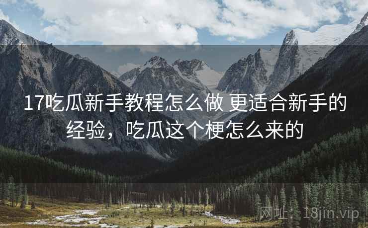 17吃瓜新手教程怎么做 更适合新手的经验,吃瓜这个梗怎么来的 17吃瓜新手教程怎么做 更适合新手的经验,吃瓜这个梗怎么来的