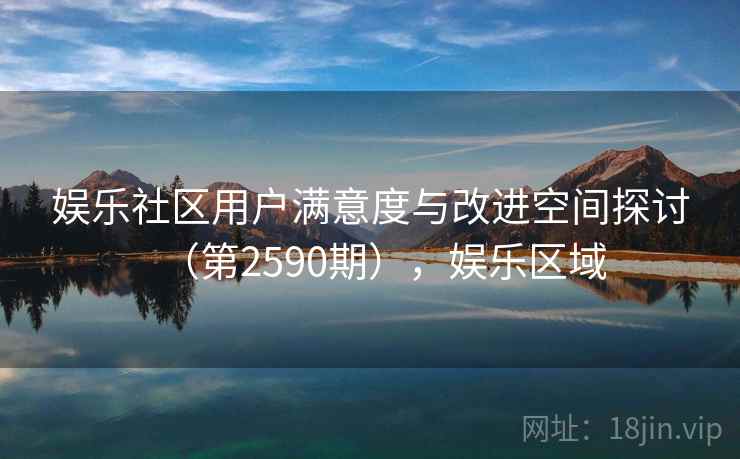 娱乐社区用户满意度与改进空间探讨（第2590期），娱乐区域
