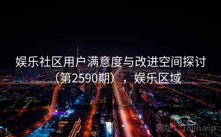 娱乐社区用户满意度与改进空间探讨(第2590期),娱乐区域 娱乐社区用户满意度与改进空间探讨(第2590期),娱乐区域