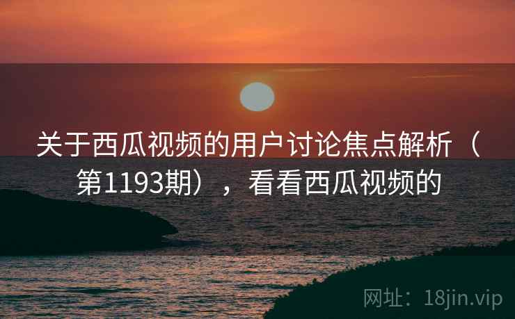 关于西瓜视频的用户讨论焦点解析(第1193期),看看西瓜视频的 关于西瓜视频的用户讨论焦点解析(第1193期),看看西瓜视频的