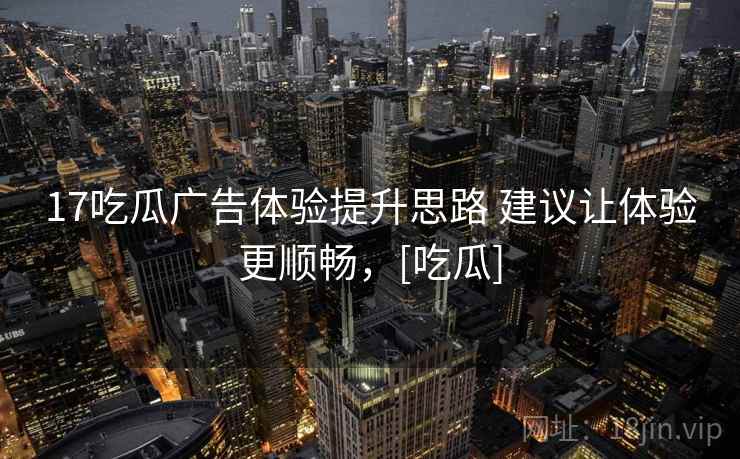17吃瓜广告体验提升思路 建议让体验更顺畅，[吃瓜]