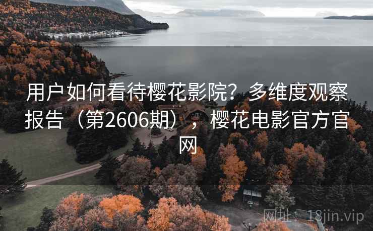 用户如何看待樱花影院?多维度观察报告(第2606期),樱花电影官方官网 用户如何看待樱花影院?多维度观察报告(第2606期),樱花电影官方官网