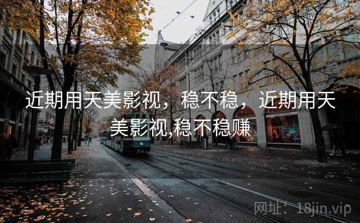 近期用天美影视，稳不稳，近期用天美影视,稳不稳赚