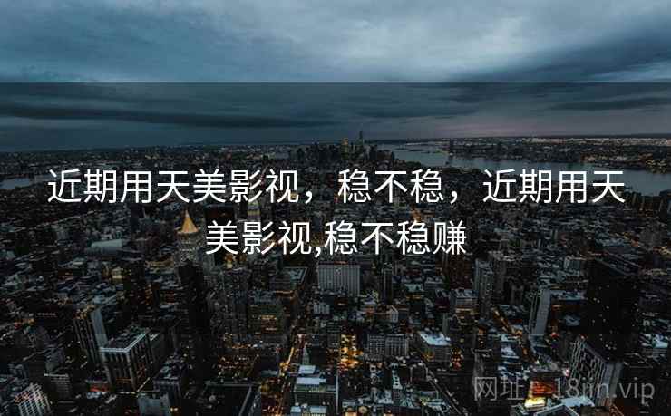 近期用天美影视,稳不稳,近期用天美影视,稳不稳赚 近期用天美影视,稳不稳,近期用天美影视,稳不稳赚